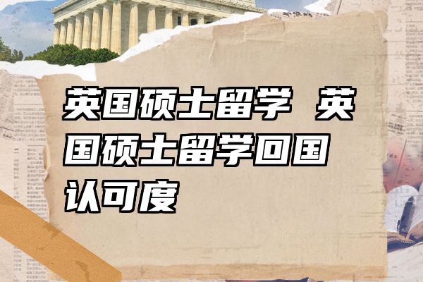 英国硕士留学 英国硕士留学回国认可度