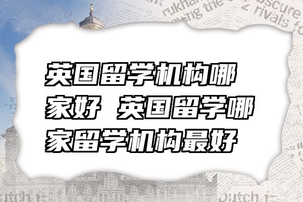 英国留学机构哪家好 英国留学哪家留学机构最好