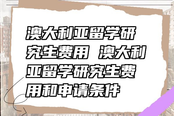 澳大利亚留学研究生费用 澳大利亚留学研究生费用和申请条件