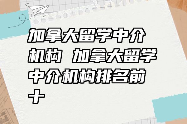 加拿大留学中介机构 加拿大留学中介机构排名前十