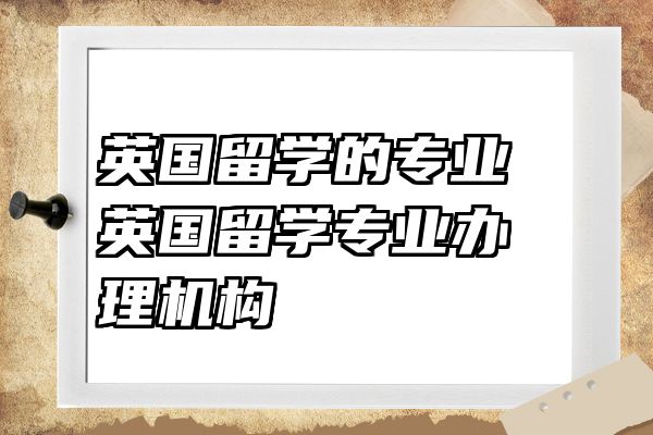 英国留学的专业 英国留学专业办理机构