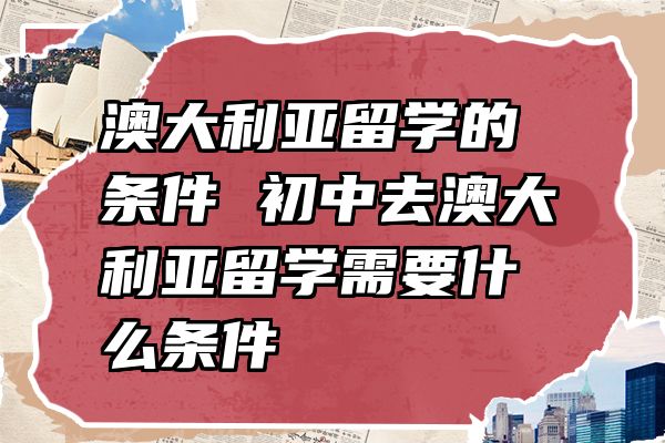澳大利亚留学的条件 初中去澳大利亚留学需要什么条件
