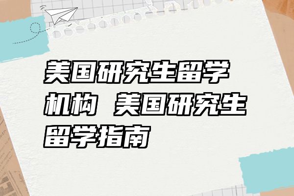 美国研究生留学机构 美国研究生留学指南