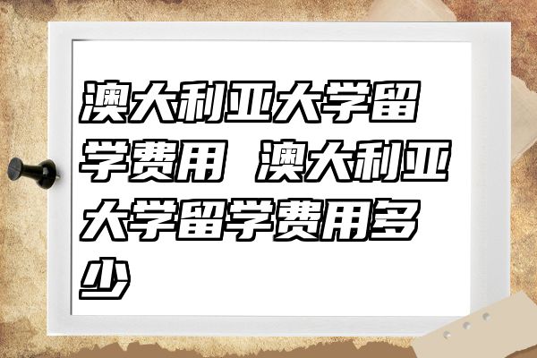 澳大利亚大学留学费用 澳大利亚大学留学费用多少