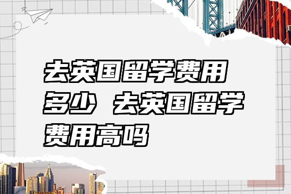 去英国留学费用多少 去英国留学费用高吗