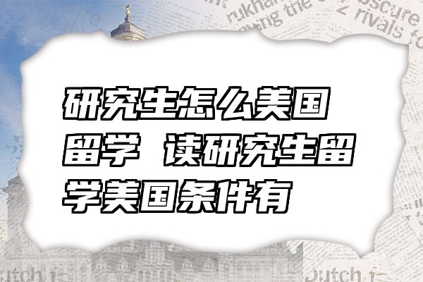 研究生怎么美国留学 读研究生留学美国条件有