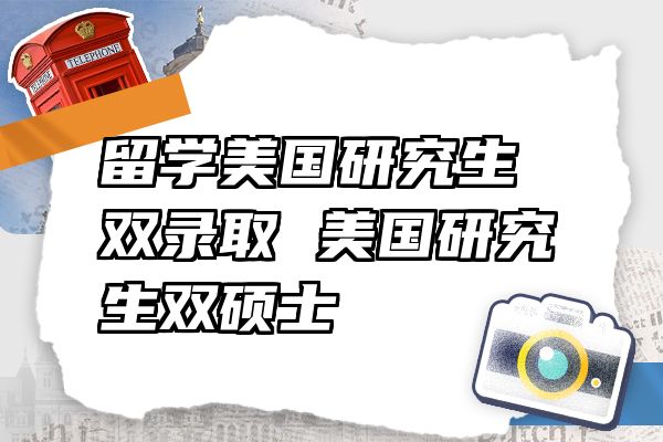 留学美国研究生双录取 美国研究生双硕士