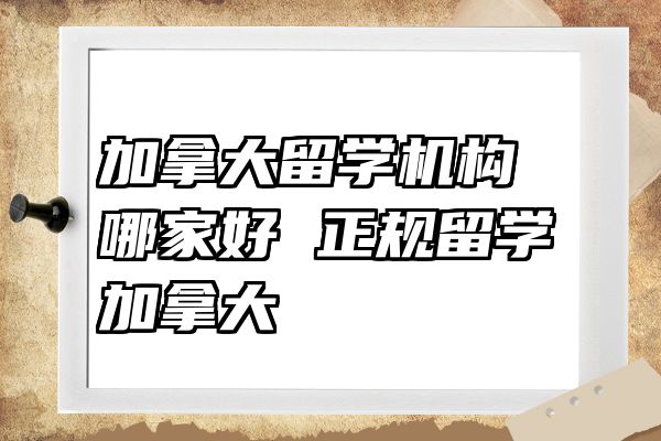 加拿大留学机构哪家好 正规留学加拿大