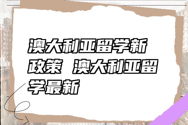 澳大利亚留学新政策 澳大利亚留学最新