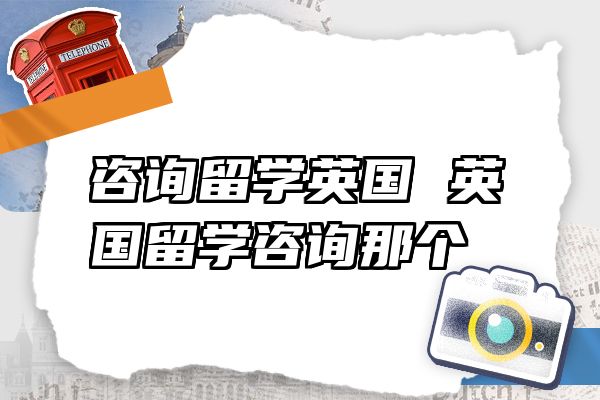 咨询留学英国 英国留学咨询那个