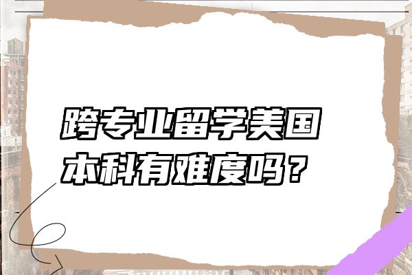 跨专业留学美国本科有难度吗？