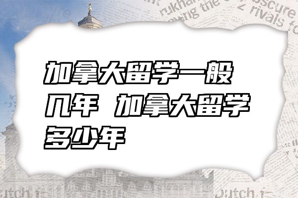 加拿大留学一般几年 加拿大留学多少年