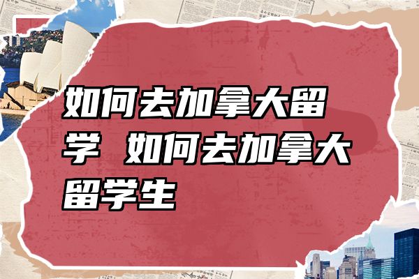 如何去加拿大留学 如何去加拿大留学生